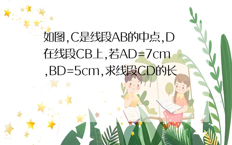 如图,C是线段AB的中点,D在线段CB上,若AD=7cm,BD=5cm,求线段CD的长