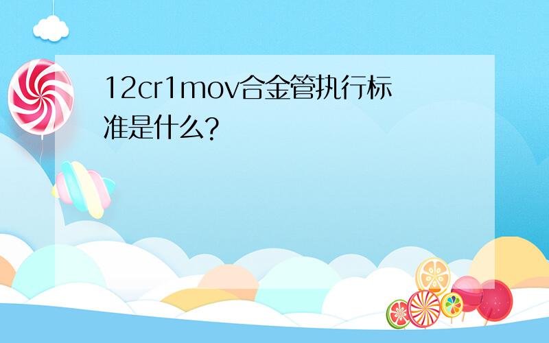 12cr1mov合金管执行标准是什么?