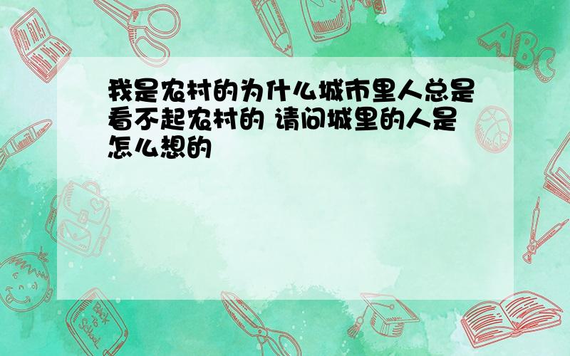 我是农村的为什么城市里人总是看不起农村的 请问城里的人是怎么想的