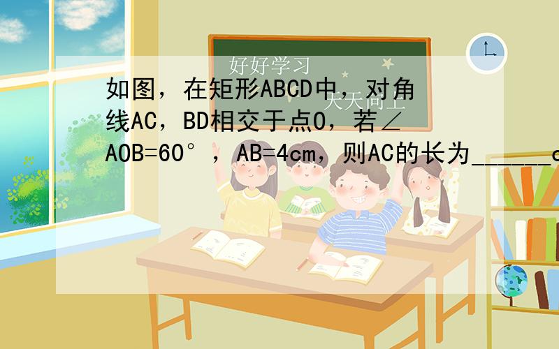 如图，在矩形ABCD中，对角线AC，BD相交于点O，若∠AOB=60°，AB=4cm，则AC的长为______cm．