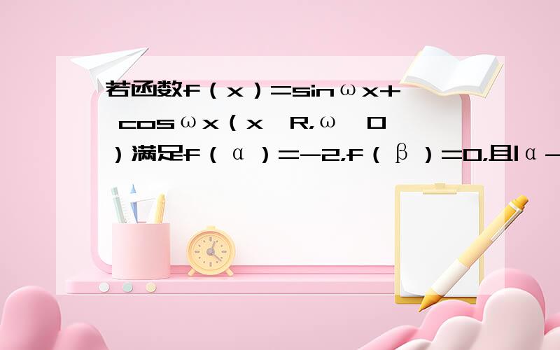 若函数f（x）=sinωx+ cosωx（x∈R，ω＞0）满足f（α）=-2，f（β）=0，且|α-β|的最小值为 ，则