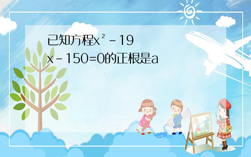 已知方程x²-19x-150=0的正根是a