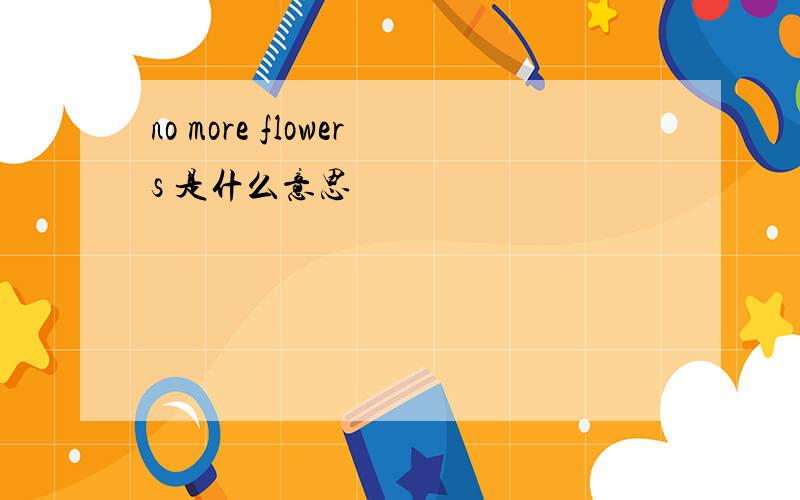 no more flowers 是什么意思