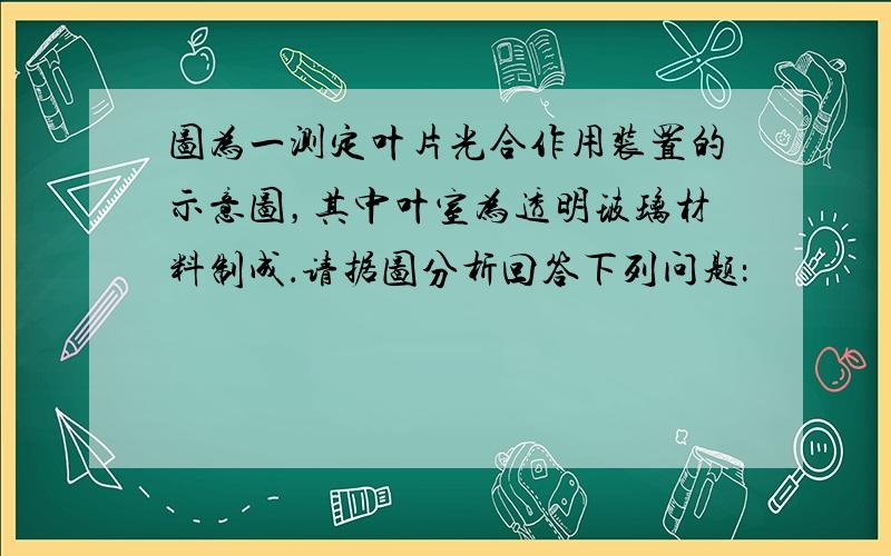 图为一测定叶片光合作用装置的示意图，其中叶室为透明玻璃材料制成．请据图分析回答下列问题：