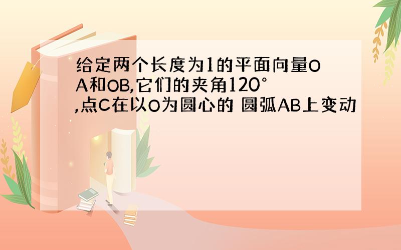 给定两个长度为1的平面向量OA和OB,它们的夹角120°,点C在以O为圆心的 圆弧AB上变动