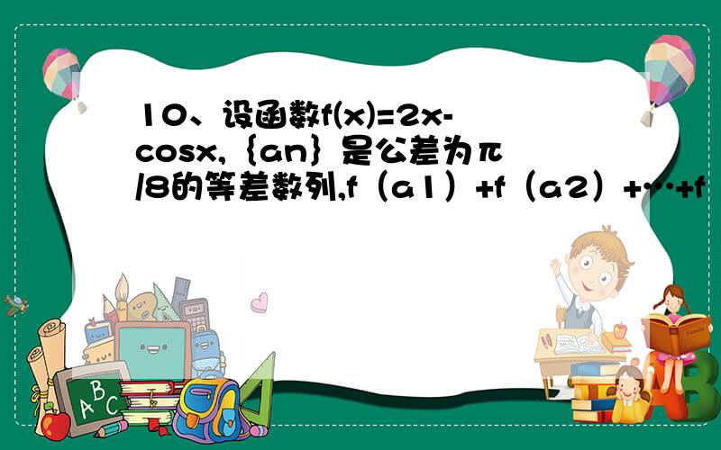 10、设函数f(x)=2x-cosx,｛an｝是公差为π/8的等差数列,f（a1）+f（a2）+…+f（a5）=5π