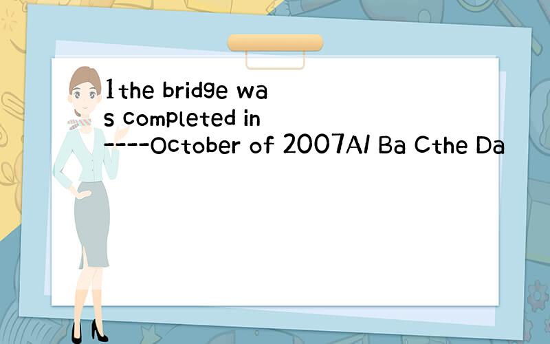 1the bridge was completed in----October of 2007A/ Ba Cthe Da