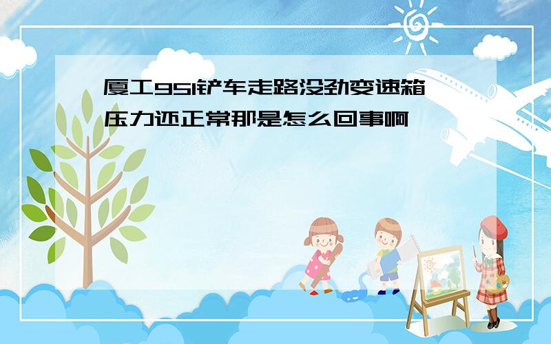 厦工951铲车走路没劲变速箱压力还正常那是怎么回事啊