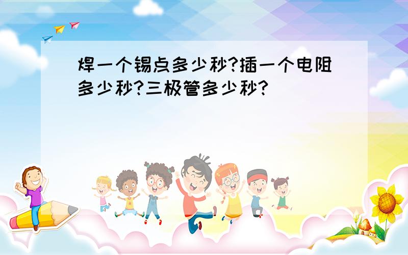 焊一个锡点多少秒?插一个电阻多少秒?三极管多少秒?