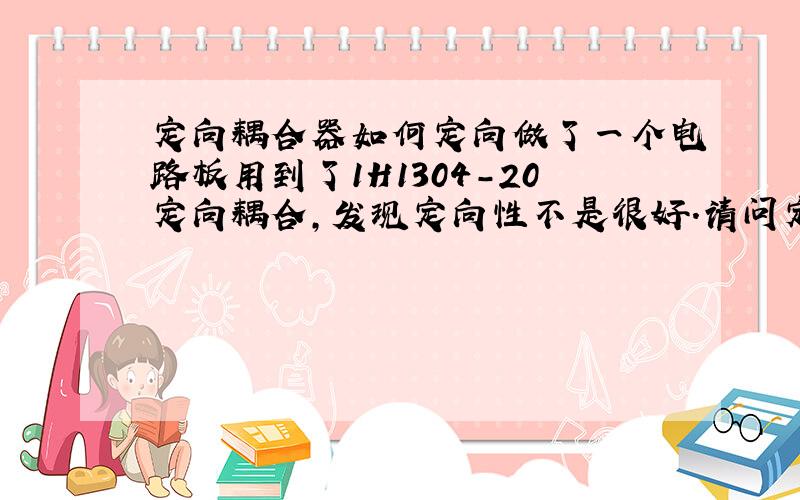 定向耦合器如何定向做了一个电路板用到了1H1304-20定向耦合,发现定向性不是很好.请问定向耦合器如何实现定向?