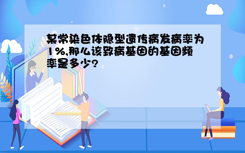 某常染色体隐型遗传病发病率为1%,那么该致病基因的基因频率是多少?