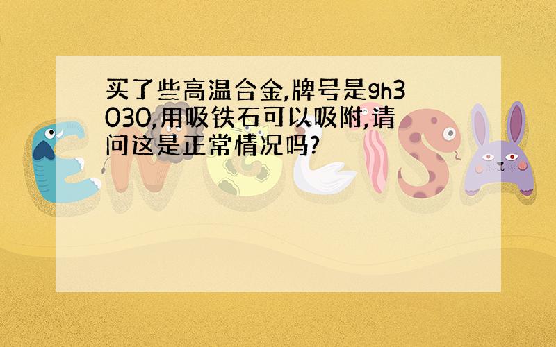 买了些高温合金,牌号是gh3030,用吸铁石可以吸附,请问这是正常情况吗?