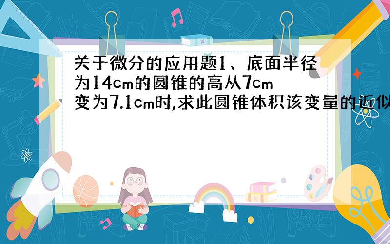 关于微分的应用题1、底面半径为14cm的圆锥的高从7cm变为7.1cm时,求此圆锥体积该变量的近似值2、计算球的体积时,