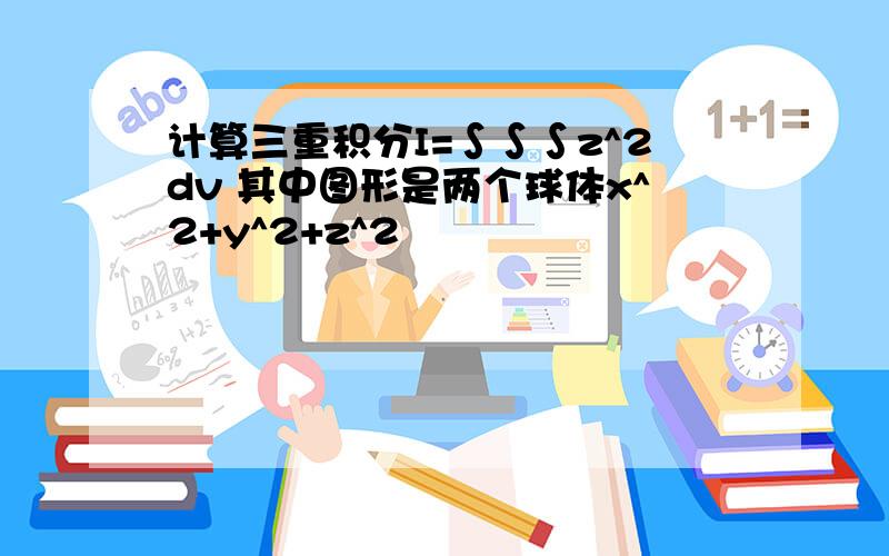 计算三重积分I=∫∫∫z^2dv 其中图形是两个球体x^2+y^2+z^2