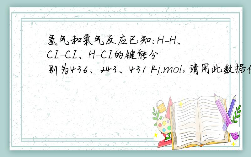 氢气和氯气反应已知:H-H、CI-CI、H-CI的键能分别为436、243、431 Kj.mol,请用此数据估计,与CI