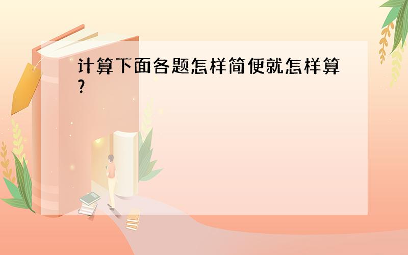 计算下面各题怎样简便就怎样算？