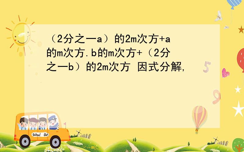 （2分之一a）的2m次方+a的m次方.b的m次方+（2分之一b）的2m次方 因式分解,