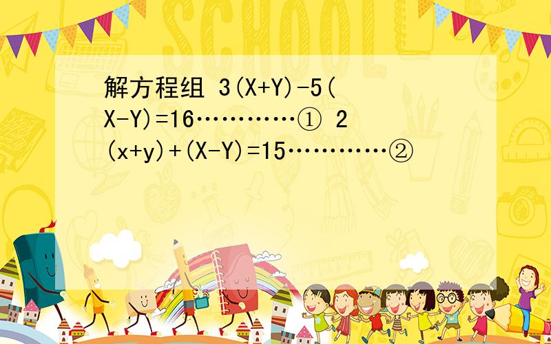 解方程组 3(X+Y)-5(X-Y)=16…………① 2(x+y)+(X-Y)=15…………②