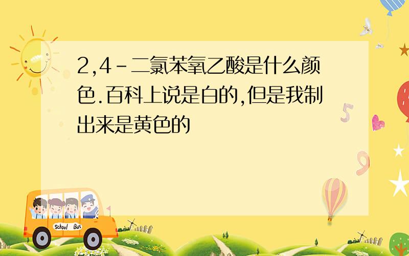 2,4-二氯苯氧乙酸是什么颜色.百科上说是白的,但是我制出来是黄色的