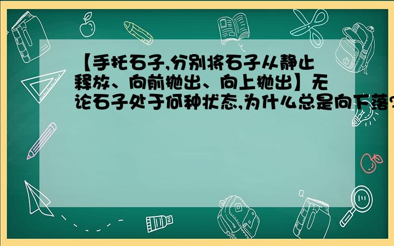 【手托石子,分别将石子从静止释放、向前抛出、向上抛出】无论石子处于何种状态,为什么总是向下落?