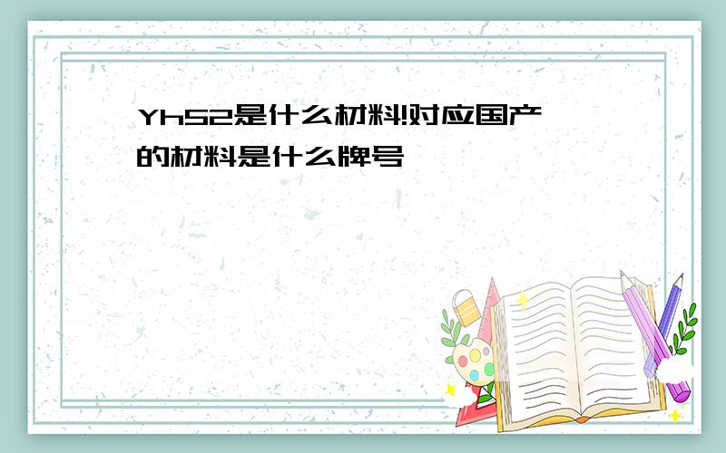 Yh52是什么材料!对应国产的材料是什么牌号