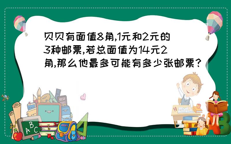 贝贝有面值8角,1元和2元的3种邮票,若总面值为14元2角,那么他最多可能有多少张邮票?