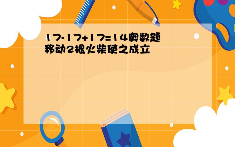 17-17+17=14奥数题移动2根火柴使之成立