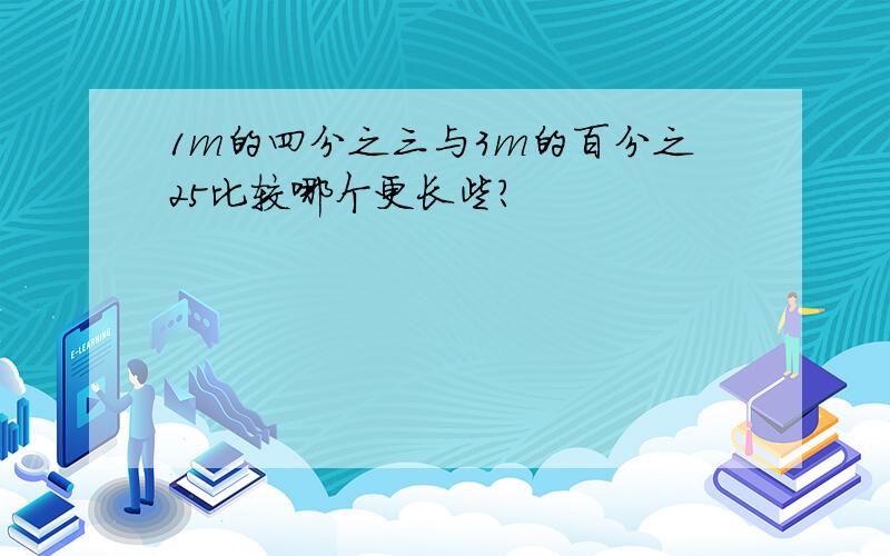 1m的四分之三与3m的百分之25比较哪个更长些?