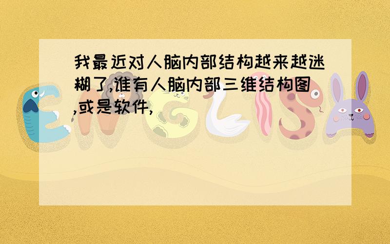 我最近对人脑内部结构越来越迷糊了,谁有人脑内部三维结构图,或是软件,