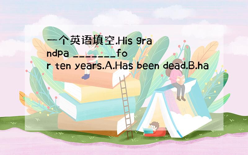 一个英语填空.His grandpa _______for ten years.A.Has been dead.B.ha