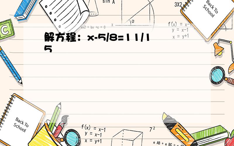 解方程：x-5/8=11/15