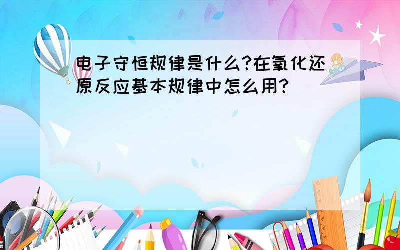 电子守恒规律是什么?在氧化还原反应基本规律中怎么用?