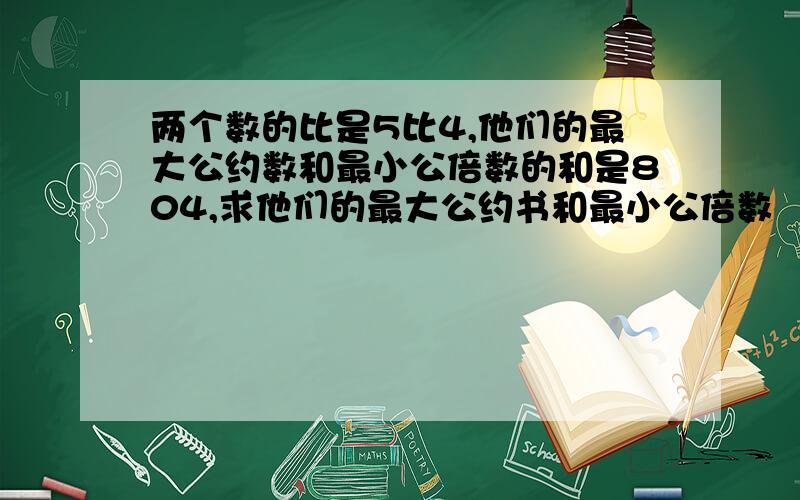 两个数的比是5比4,他们的最大公约数和最小公倍数的和是804,求他们的最大公约书和最小公倍数