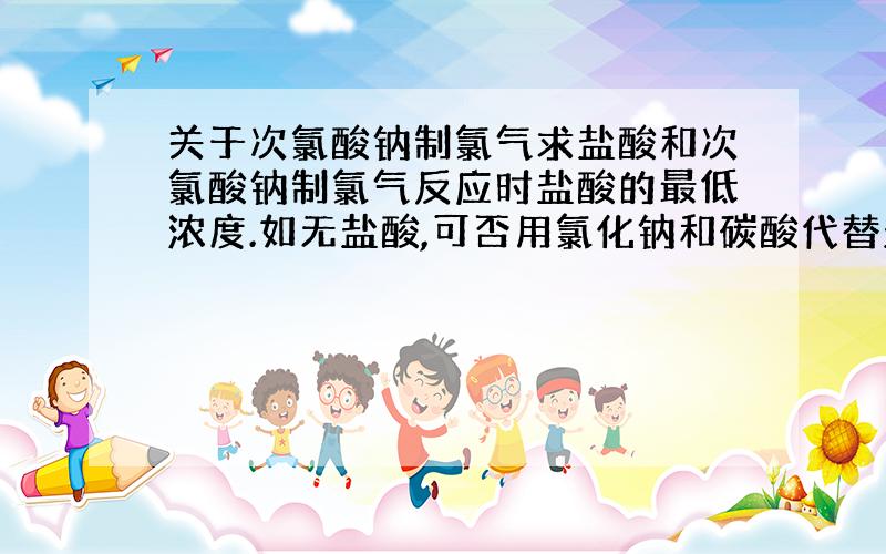 关于次氯酸钠制氯气求盐酸和次氯酸钠制氯气反应时盐酸的最低浓度.如无盐酸,可否用氯化钠和碳酸代替盐酸?用氯化钠和碳酸代替盐