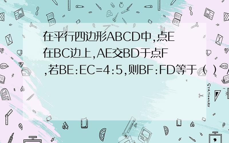 在平行四边形ABCD中,点E在BC边上,AE交BD于点F,若BE:EC=4:5,则BF:FD等于（ ） A.4:5 B.