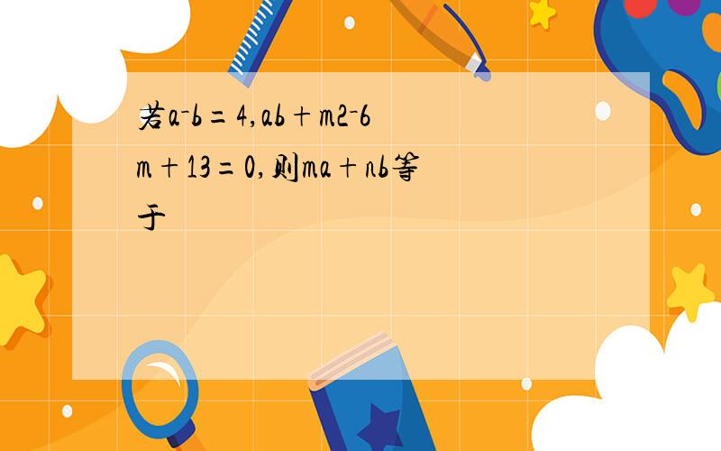 若a－b=4,ab+m2－6m+13=0,则ma+nb等于