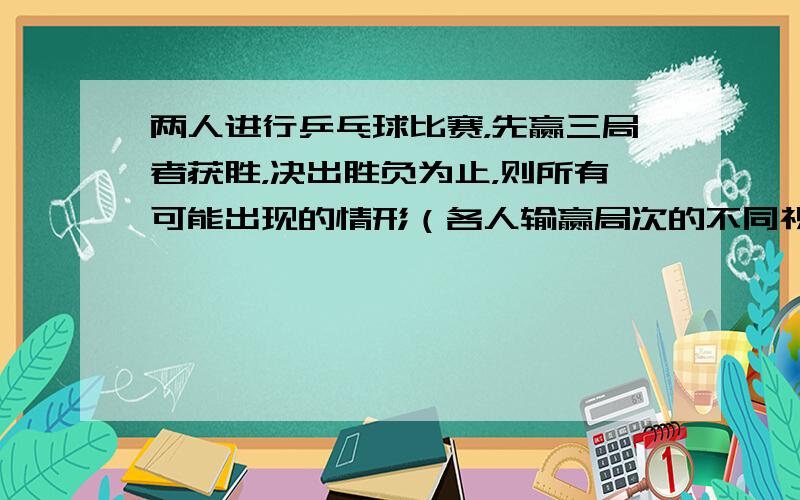 两人进行乒乓球比赛，先赢三局者获胜，决出胜负为止，则所有可能出现的情形（各人输赢局次的不同视为不同情形）共有______