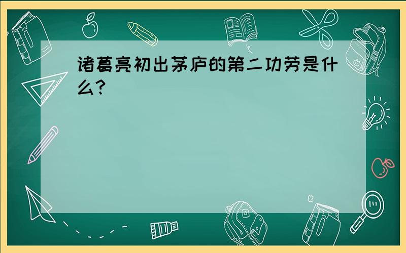 诸葛亮初出茅庐的第二功劳是什么?