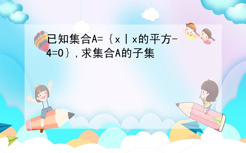 已知集合A=｛x丨x的平方-4=0｝,求集合A的子集