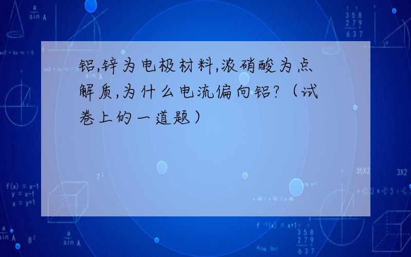 铝,锌为电极材料,浓硝酸为点解质,为什么电流偏向铝?（试卷上的一道题）