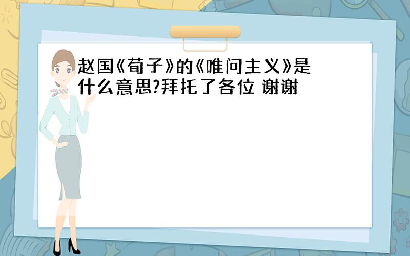 赵国《荀子》的《唯问主义》是什么意思?拜托了各位 谢谢