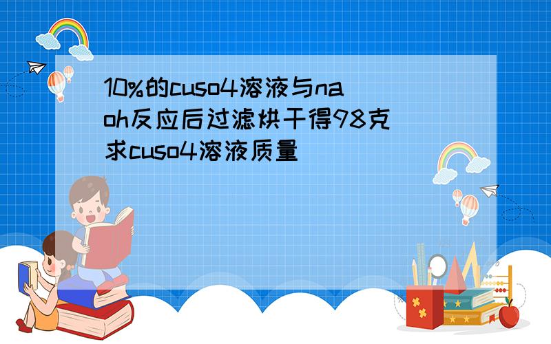 10%的cuso4溶液与naoh反应后过滤烘干得98克 求cuso4溶液质量