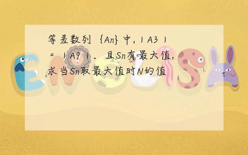 等差数列｛An}中,｜A3｜＝｜A9｜．且Sn有最大值,求当Sn取最大值时N的值