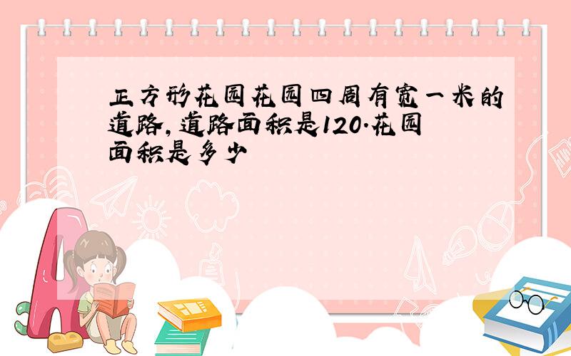 正方形花园花园四周有宽一米的道路,道路面积是120.花园面积是多少