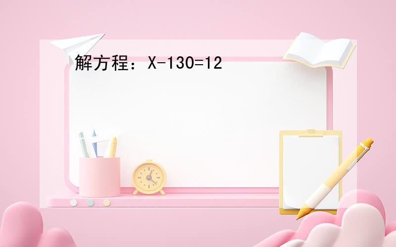 解方程：X-130=12