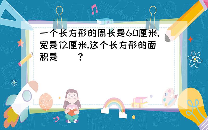 一个长方形的周长是60厘米,宽是12厘米,这个长方形的面积是（）?