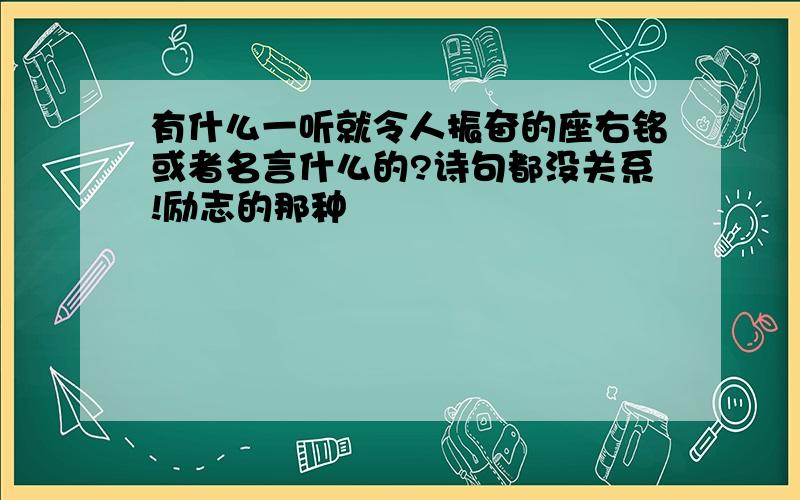 有什么一听就令人振奋的座右铭或者名言什么的?诗句都没关系!励志的那种