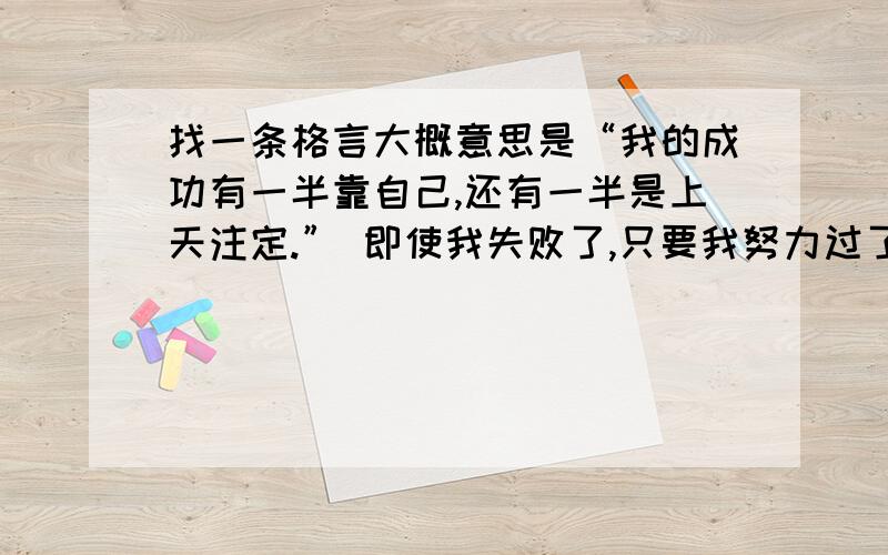 找一条格言大概意思是“我的成功有一半靠自己,还有一半是上天注定.” 即使我失败了,只要我努力过了,我就不后悔.