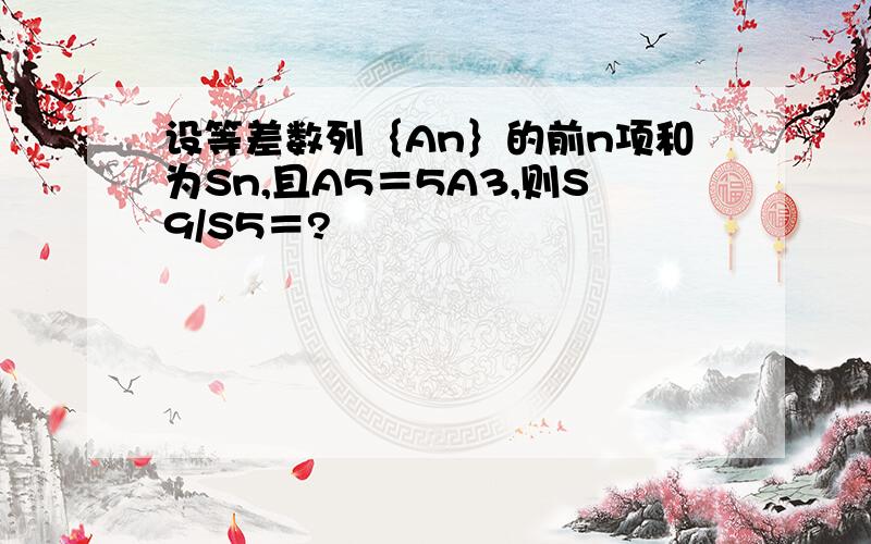 设等差数列｛An｝的前n项和为Sn,且A5＝5A3,则S9/S5＝?