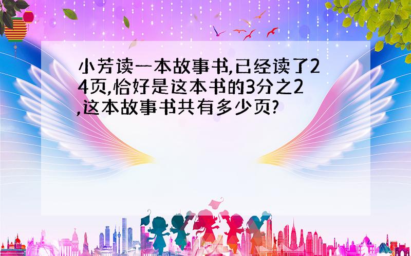 小芳读一本故事书,已经读了24页,恰好是这本书的3分之2,这本故事书共有多少页?